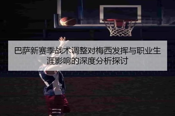 巴萨新赛季战术调整对梅西发挥与职业生涯影响的深度分析探讨